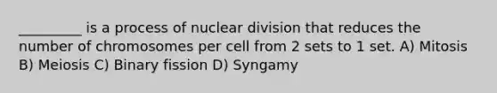 _________ is a process of nuclear division that reduces the number of chromosomes per cell from 2 sets to 1 set. A) Mitosis B) Meiosis C) Binary fission D) Syngamy