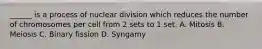 ______ is a process of nuclear division which reduces the number of chromosomes per cell from 2 sets to 1 set. A. Mitosis B. Meiosis C. Binary fission D. Syngamy