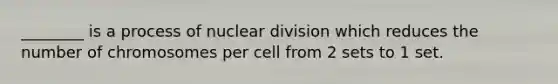 ________ is a process of nuclear division which reduces the number of chromosomes per cell from 2 sets to 1 set.