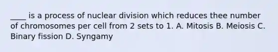 ____ is a process of nuclear division which reduces thee number of chromosomes per cell from 2 sets to 1. A. Mitosis B. Meiosis C. Binary fission D. Syngamy