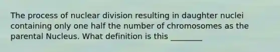 The process of nuclear division resulting in daughter nuclei containing only one half the number of chromosomes as the parental Nucleus. What definition is this ________