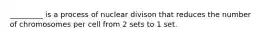 _________ is a process of nuclear divison that reduces the number of chromosomes per cell from 2 sets to 1 set.