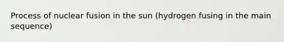 Process of nuclear fusion in the sun (hydrogen fusing in the main sequence)