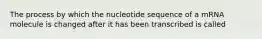 The process by which the nucleotide sequence of a mRNA molecule is changed after it has been transcribed is called