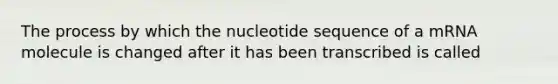 The process by which the nucleotide sequence of a mRNA molecule is changed after it has been transcribed is called