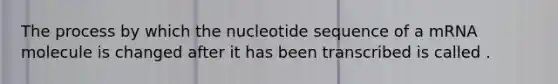 The process by which the nucleotide sequence of a mRNA molecule is changed after it has been transcribed is called .