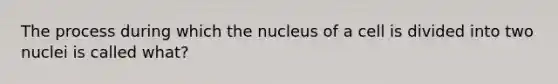 The process during which the nucleus of a cell is divided into two nuclei is called what?