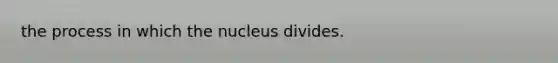 the process in which the nucleus divides.