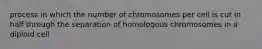 process in which the number of chromosomes per cell is cut in half through the separation of homologous chromosomes in a diploid cell