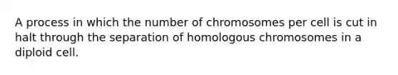 A process in which the number of chromosomes per cell is cut in halt through the separation of homologous chromosomes in a diploid cell.