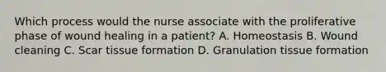 Which process would the nurse associate with the proliferative phase of wound healing in a patient? A. Homeostasis B. Wound cleaning C. Scar tissue formation D. Granulation tissue formation