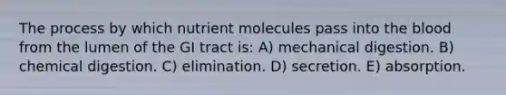 The process by which nutrient molecules pass into the blood from the lumen of the GI tract is: A) mechanical digestion. B) chemical digestion. C) elimination. D) secretion. E) absorption.