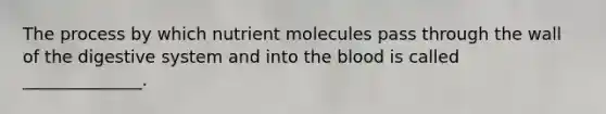 The process by which nutrient molecules pass through the wall of the digestive system and into the blood is called ______________.