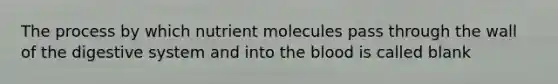 The process by which nutrient molecules pass through the wall of the digestive system and into the blood is called blank