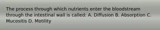 The process through which nutrients enter the bloodstream through the intestinal wall is called: A. Diffusion B. Absorption C. Mucositis D. Motility