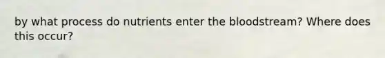 by what process do nutrients enter the bloodstream? Where does this occur?