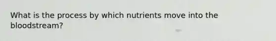 What is the process by which nutrients move into the bloodstream?