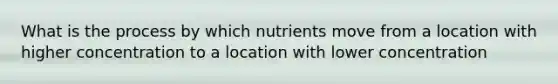 What is the process by which nutrients move from a location with higher concentration to a location with lower concentration