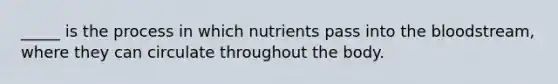 _____ is the process in which nutrients pass into the bloodstream, where they can circulate throughout the body.