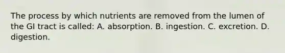 The process by which nutrients are removed from the lumen of the GI tract is called: A. absorption. B. ingestion. C. excretion. D. digestion.