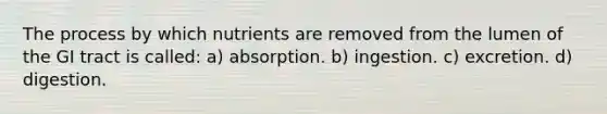 The process by which nutrients are removed from the lumen of the GI tract is called: a) absorption. b) ingestion. c) excretion. d) digestion.