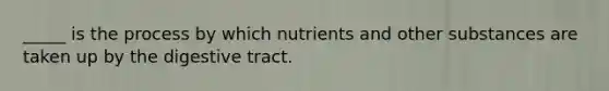 _____ is the process by which nutrients and other substances are taken up by the digestive tract.