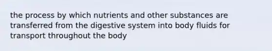 the process by which nutrients and other substances are transferred from the digestive system into body fluids for transport throughout the body