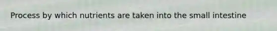 Process by which nutrients are taken into the small intestine