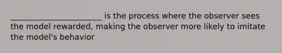 _______________________ is the process where the observer sees the model rewarded, making the observer more likely to imitate the model's behavior