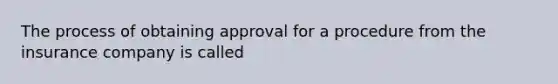 The process of obtaining approval for a procedure from the insurance company is called