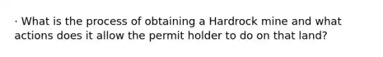 · What is the process of obtaining a Hardrock mine and what actions does it allow the permit holder to do on that land?