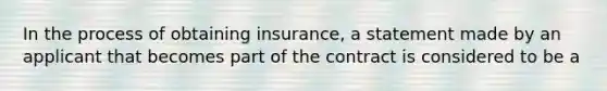 In the process of obtaining insurance, a statement made by an applicant that becomes part of the contract is considered to be a