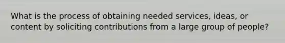 What is the process of obtaining needed services, ideas, or content by soliciting contributions from a large group of people?