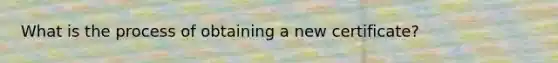 What is the process of obtaining a new certificate?