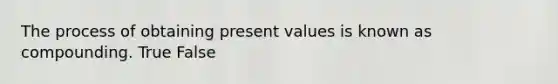 The process of obtaining present values is known as compounding. True False