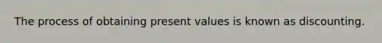 The process of obtaining present values is known as discounting.