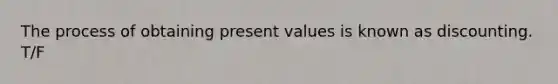 The process of obtaining present values is known as discounting. T/F