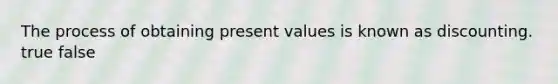 The process of obtaining present values is known as discounting. true false