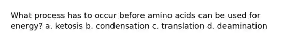 What process has to occur before amino acids can be used for energy? a. ketosis b. condensation c. translation d. deamination