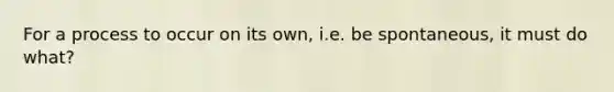 For a process to occur on its own, i.e. be spontaneous, it must do what?