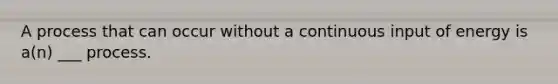 A process that can occur without a continuous input of energy is a(n) ___ process.