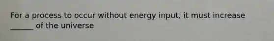 For a process to occur without energy input, it must increase ______ of the universe