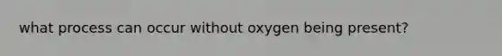 what process can occur without oxygen being present?