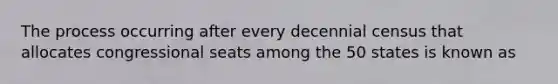 The process occurring after every decennial census that allocates congressional seats among the 50 states is known as