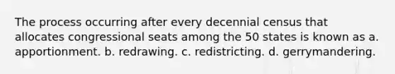 The process occurring after every decennial census that allocates congressional seats among the 50 states is known as a. apportionment. b. redrawing. c. redistricting. d. gerrymandering.