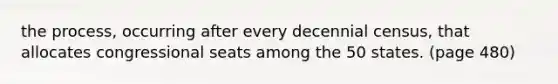 the process, occurring after every decennial census, that allocates congressional seats among the 50 states. (page 480)