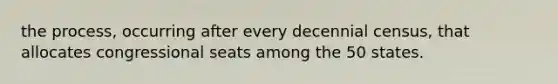 the process, occurring after every decennial census, that allocates congressional seats among the 50 states.
