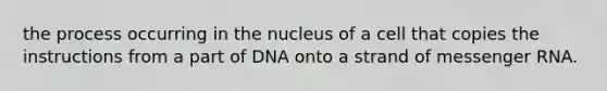 the process occurring in the nucleus of a cell that copies the instructions from a part of DNA onto a strand of messenger RNA.