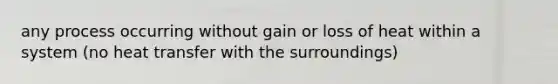 any process occurring without gain or loss of heat within a system (no <a href='https://www.questionai.com/knowledge/k2a0QabhPo-heat-transfer' class='anchor-knowledge'>heat transfer</a> with the surroundings)