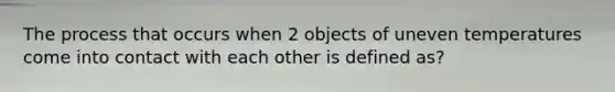 The process that occurs when 2 objects of uneven temperatures come into contact with each other is defined as?